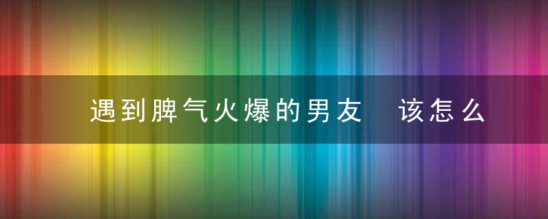 遇到脾气火爆的男友 该怎么办